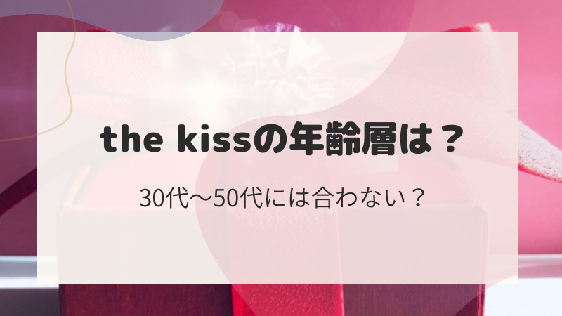 the kissの年齢層は？30代～50代には合わない？社会人のプレゼントとしては？